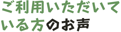 ご利用いただいている方のお声