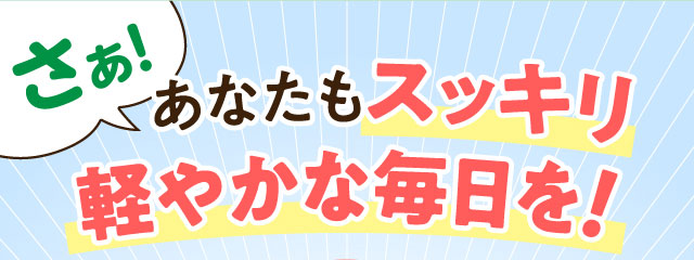 さぁ！あなたもスッキリ軽やかな毎日を！