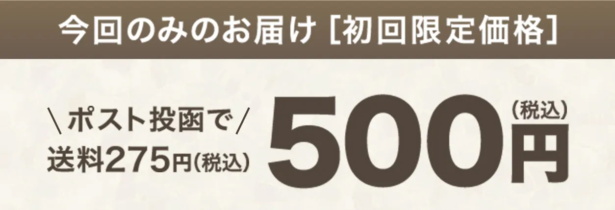 今回のみのお届け［初回限定価格］ 500円（税込）ポスト投函で送料275円（税込）