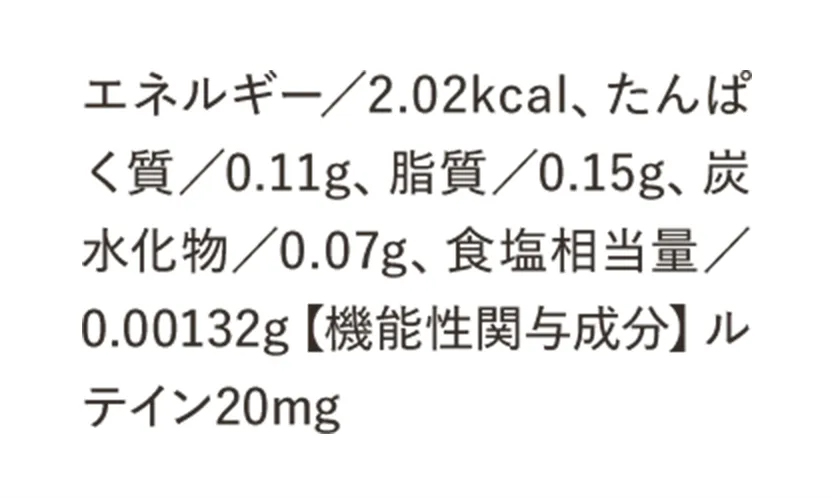 エネルギー／2.02kcal、たんぱく質／0.11g、脂質／0.15g、炭水化物／0.07g、食塩相当量／0.00132g【機能性関与成分】ルテイン20mg
