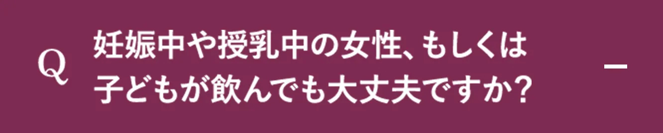 Q.妊娠中や授乳中の女性、もしくは子どもが飲んでも大丈夫ですか？