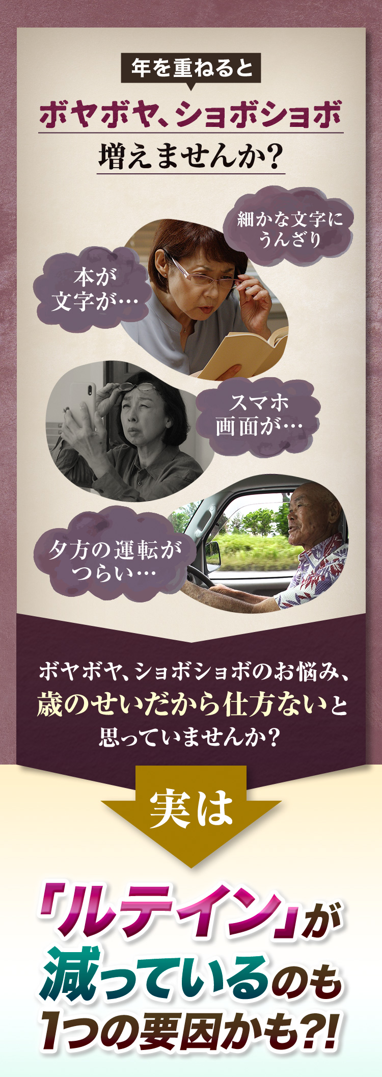 年を重ねるとボヤボヤ、ショボショボ増えませんか？　細かな文字にうんざり、本が 文字が…、スマホ画面が…、夕方の運転がつらい…。ボヤボヤ、ショボショボのお悩み、歳のせいだから仕方ないと思っていませんか？実は、「ルテイン」が減っているのも１つの要因かも？！