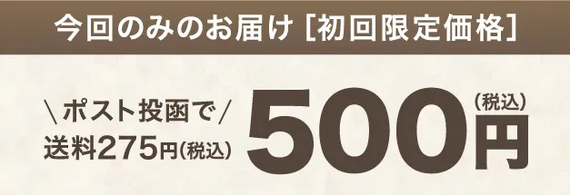 今回のみのお届け［初回限定価格］ 500円（税込）ポスト投函で送料275円（税込）