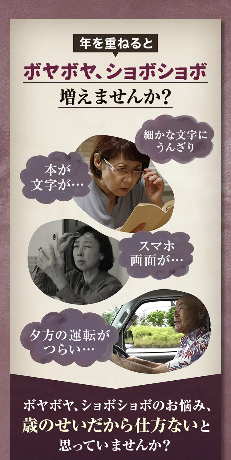 年を重ねるとボヤボヤ、ショボショボ増えませんか？　細かな文字にうんざり、本が 文字が…、スマホ画面が…、夕方の運転がつらい…。ボヤボヤ、ショボショボのお悩み、歳のせいだから仕方ないと思っていませんか？