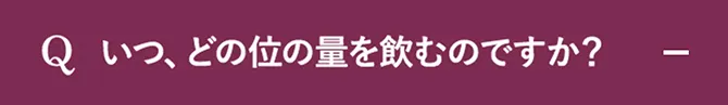 Q.いつ、どの位の量を飲むのですか？