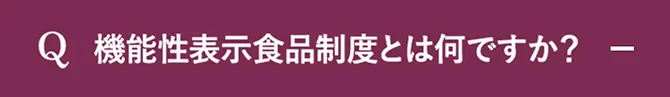 Q.機能性表示食品制度とは何ですか？