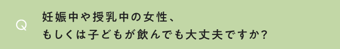 妊娠中や授乳中の女性、もしくは子どもが飲んでも大丈夫ですか？