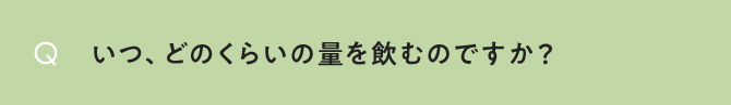 いつ、どのくらいの量を飲むのですか？