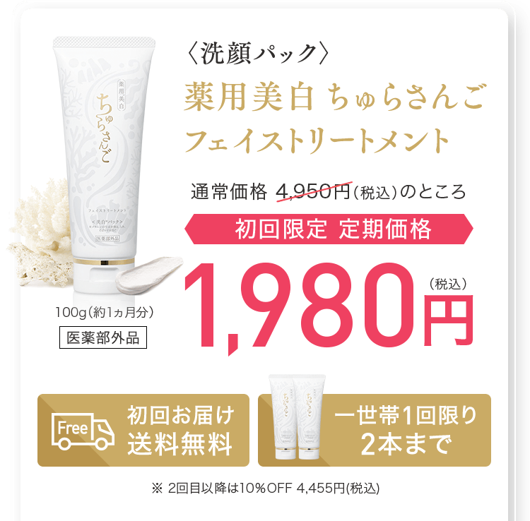 〈洗顔パック〉薬用美白 ちゅらさんご
						フェイストリートメント通常価格 4,455円（税込）のところ初回限定 定期価格1,980円(税込) 100g(1ヵ月分)医薬部外品　初回お届け送料無料　一世帯1回限り2本まで ※ 2回目以降は10％OFF 4,455円(税込)