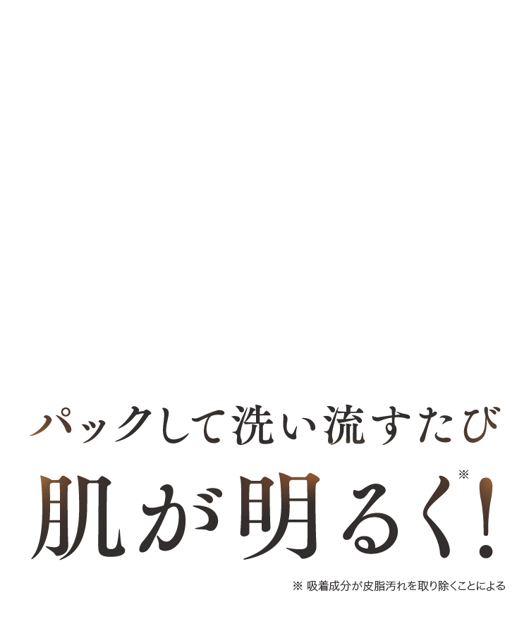 パックして洗い流すたび肌が明るく!※ 吸着成分が皮脂汚れを取り除くことによる