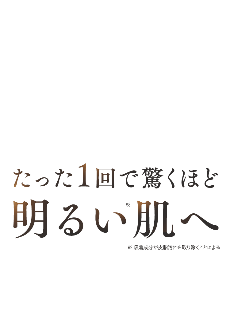 たった1回で驚くほど明るい肌へ ※ 吸着成分が皮脂汚れを取り除くことによる