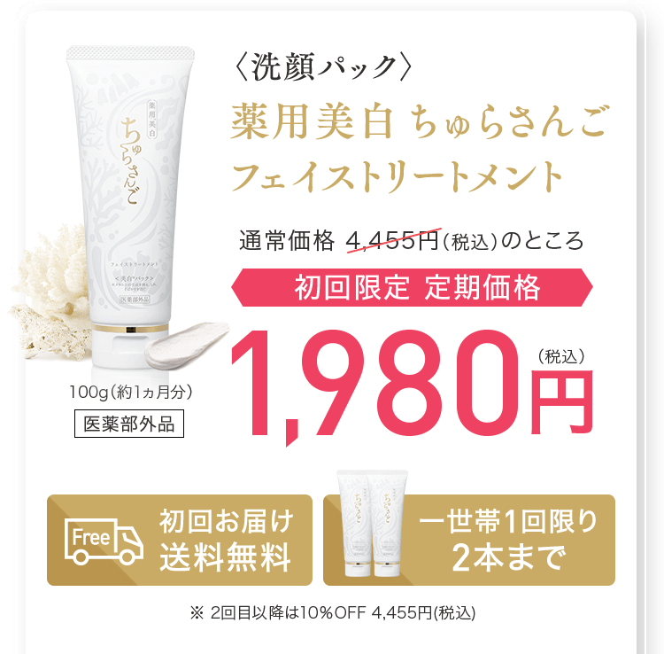 〈洗顔パック〉薬用美白 ちゅらさんごフェイストリートメント通常価格 4,455円（税込）のところ初回限定 定期価格1,980円(税込) 100g(1ヵ月分)医薬部外品　初回お届け送料無料　一世帯1回限り2本まで ※ 2回目以降は10％OFF 4,455円(税込)