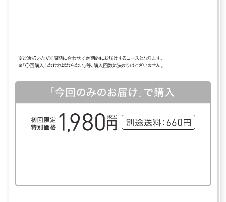 ※ご選択いただく周期に合わせて定期的にお届けするコースとなります。※「〇回購入しなければならい」等、購入回数に決まりはございません。