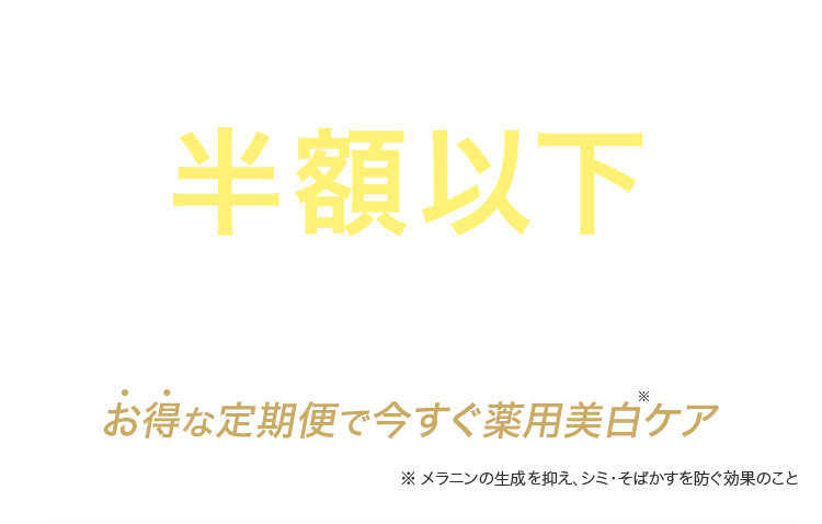 半額以下で始められる!お得な定期便で今すぐ薬用美白ケア※ メラニンの生成を抑え、シミ・そばかすを防ぐ効果のこと