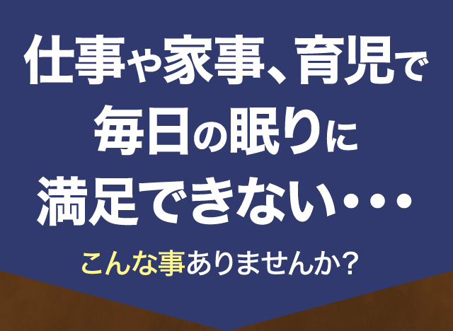 仕事や家事、育児で毎日の眠りに満足できない・・・